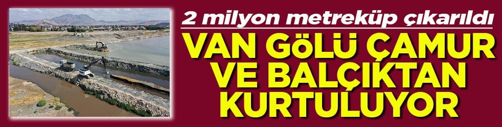 2 milyon metreküp çıkarıldı Van gölü çamur ve balçıktan kurtuluyor