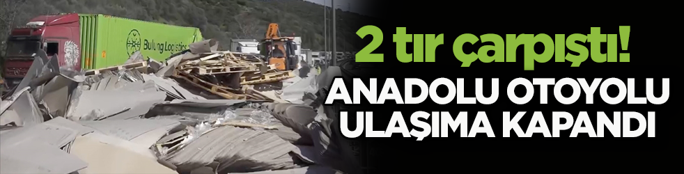 2 tır çarpıştı! Anadolu Otoyolu ulaşıma kapandı