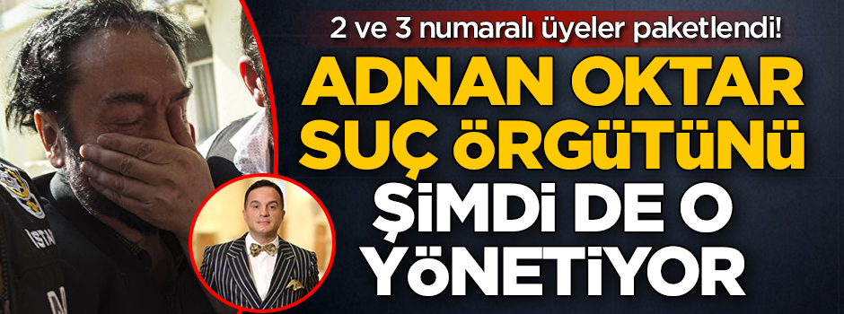 2 ve 3 numaralı üyeler paketlendi! Adnan Oktar suç örgütünü şimdi de o yönetiyor