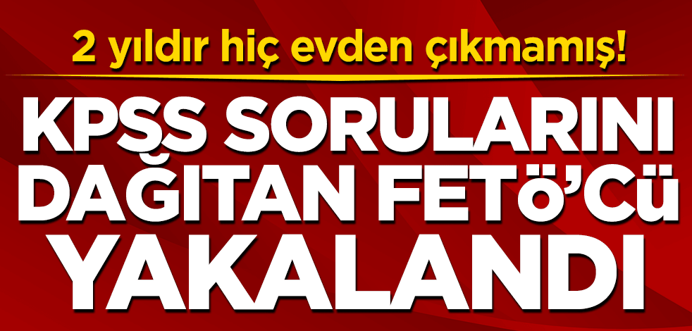 2 yıldır hiç evden çıkmamış! KPSS sorularını dağıtan FETÖ'cü yakalandı