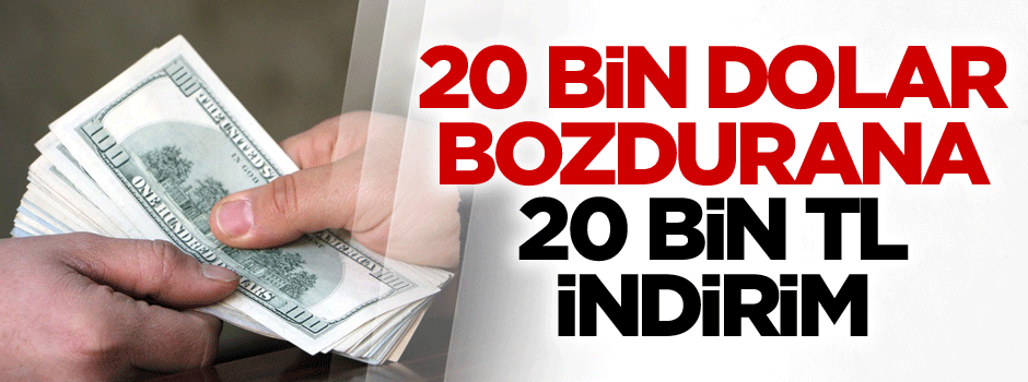 20 bin dolar bozdurana 20 bin TL indirim