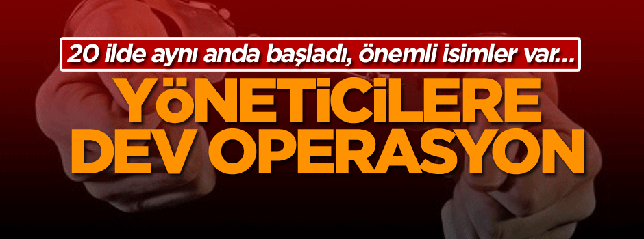 20 ilde aynı anda başladı, önemli isimler var… Yöneticilere dev operasyon