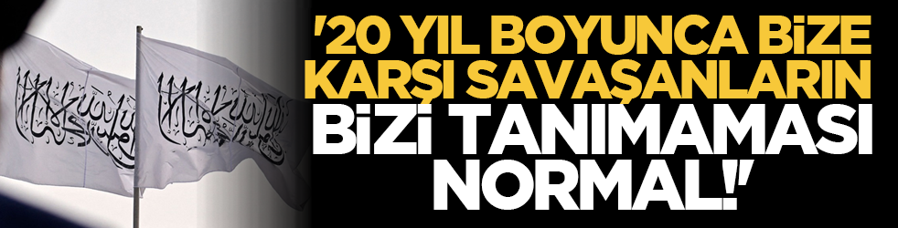 '20 yıl boyunca bize karşı savaşanların bizi tanımaması normal!'