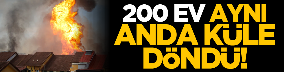 200 ev aynı anda küle döndü!