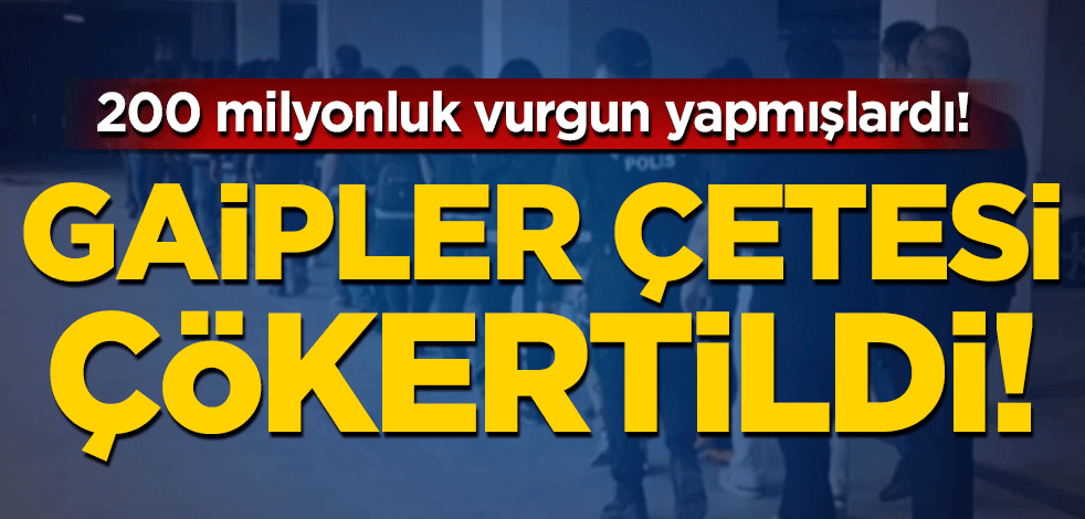 200 milyonluk vurgun yapmışlardı! Gaipler çetesi çökertildi