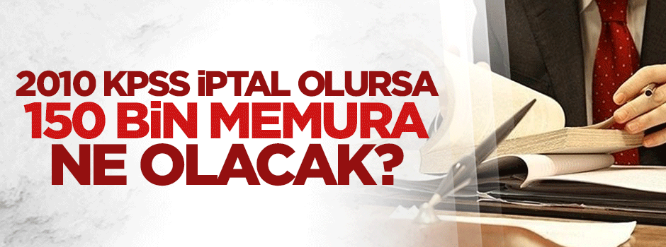 2010 KPSS iptal edilirse 150 bin memura ne olacak?