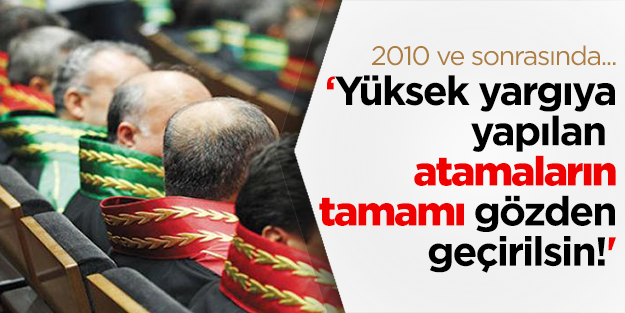 '2010 ve sonrasında yüksek yargıya yapılan atamaların tamamı gözden geçirilmeli'