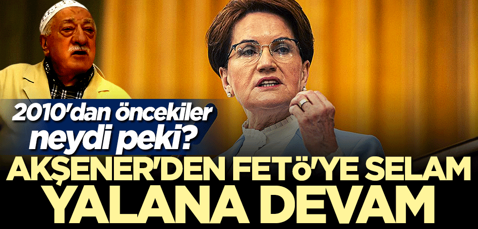 2010'dan öncekiler neydi peki? Akşener'den FETÖ'ye selam yalana devam