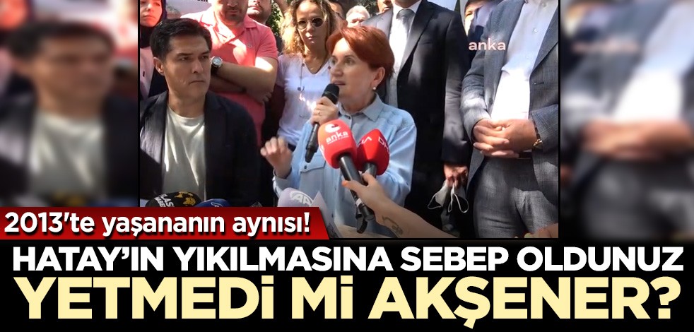 2013'te yaşananın aynısı! Hatay'ın yıkılmasına sebep oldunuz, yetmedi mi Akşener?