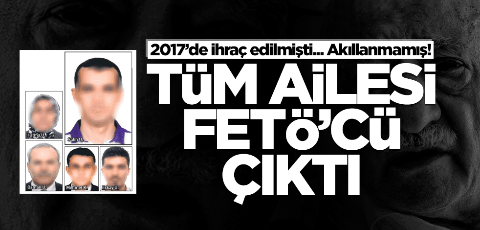 2017'de ihraç edilmişti... Tüm ailesi FETÖ'cü çıktı!