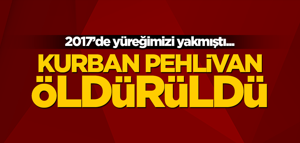 2017'de yüreğimizi yakmıştı... Kurban Pehlivan öldürüldü!