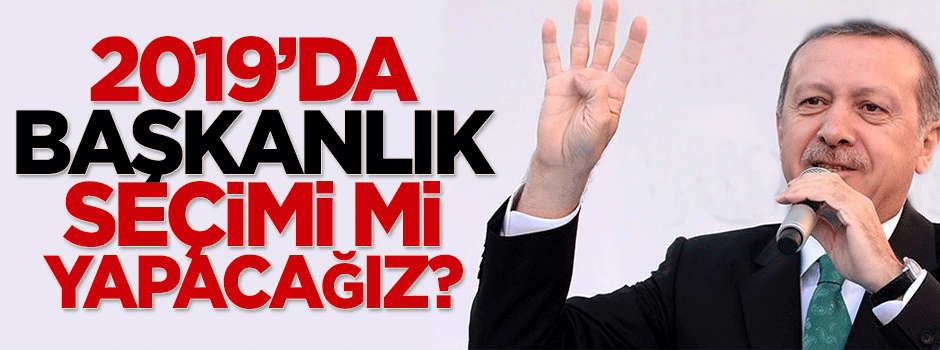 2019'da Başkanlık seçimi mi yapacağız?