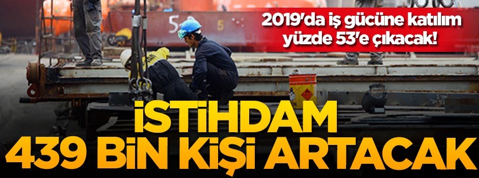 2019'da iş gücüne katılım yüzde 53'e çıkacak! İstihdam 439 bin kişi artacak