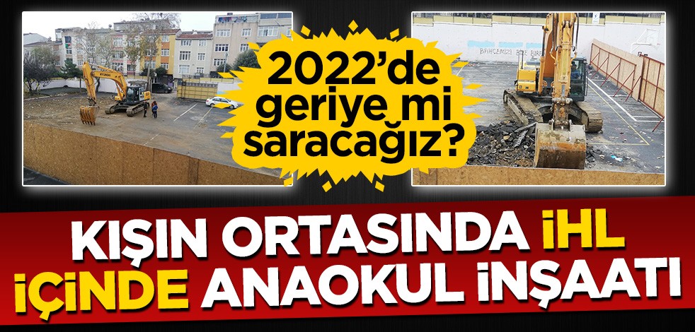 2022’de geriye mi saracağız? Kışın ortasında İHL içinde anaokulu inşaatı