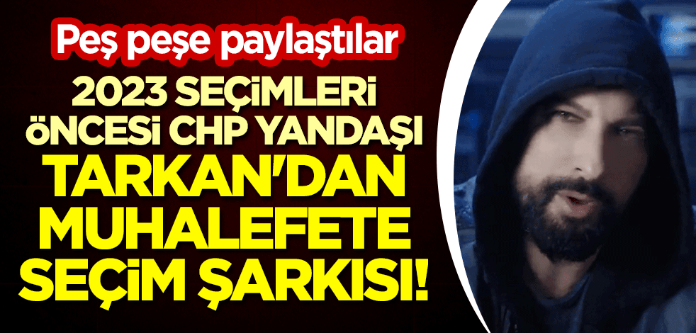 2023 seçimleri öncesi CHP yandaşı Tarkan'dan muhalefete seçim şarkısı! Peş peşe paylaştılar
