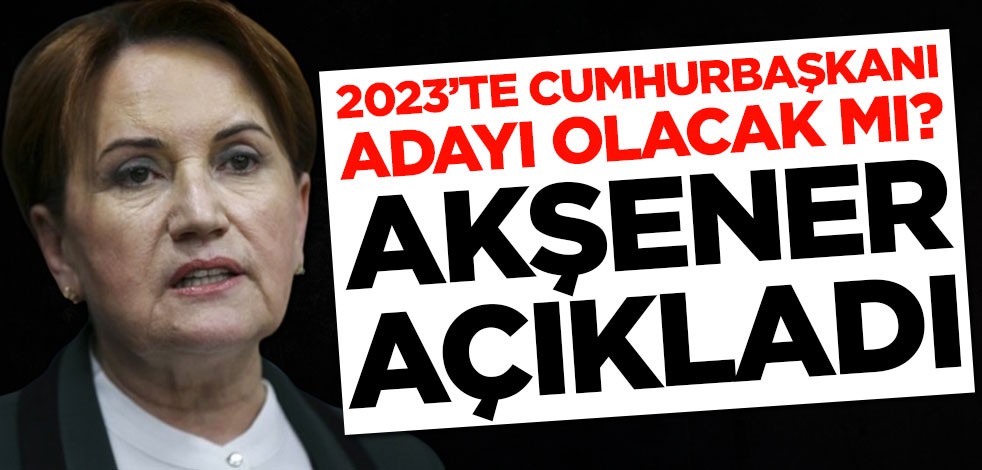 2023'te Cumhurbaşkanı adayı olacak mı? Meral Akşener açıkladı