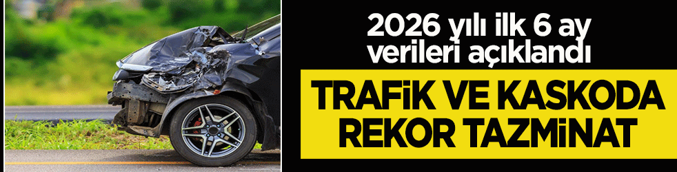2026 yılı ilk 6 ay verileri açıklandı: Trafik ve kaskoda milyarlarca liralık rekor tazminat ödendi