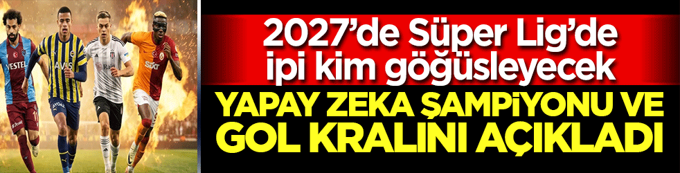 2027’de Süper Lig’de ipi kim göğüsleyecek: Yapay zeka şampiyonu ve gol kralını açıkladı