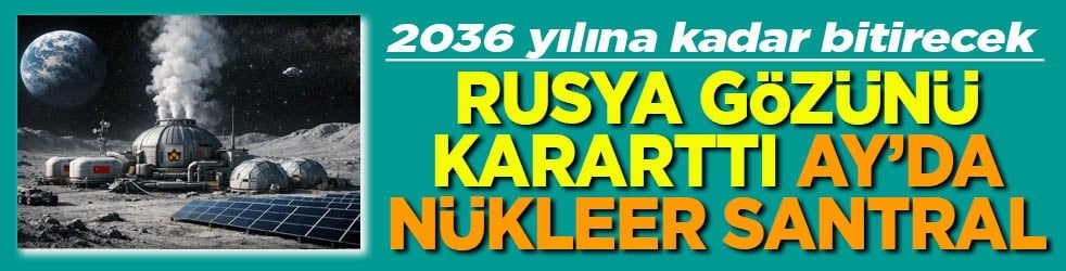 2036 yılına kadar bitirecek Rusya gözünü kararttı Ay’da nükleer santral