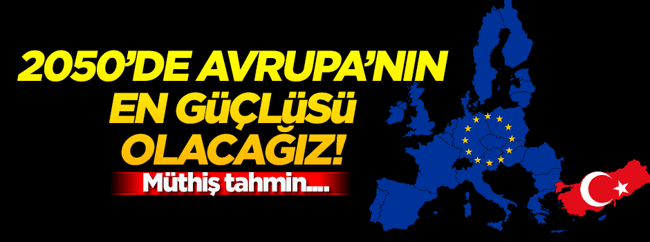 '2050 yılında Avrupa’nın en güçlü ülkesi Türkiye olacak'