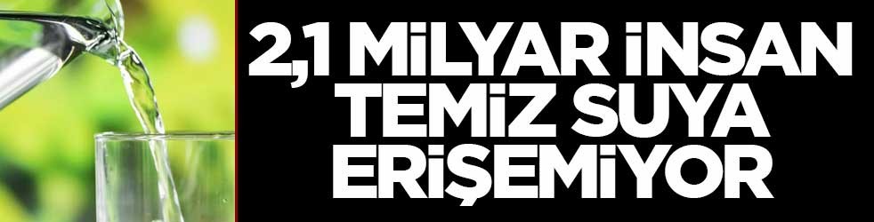 2,1 milyar insan temiz suya erişemiyor