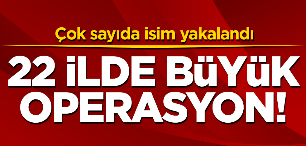 22 ilde büyük operasyon! Çok sayıda isim yakalandı