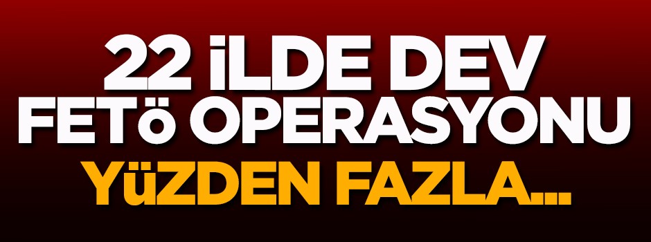 22 ilde dev FETÖ operasyonu! Yüzden fazla...