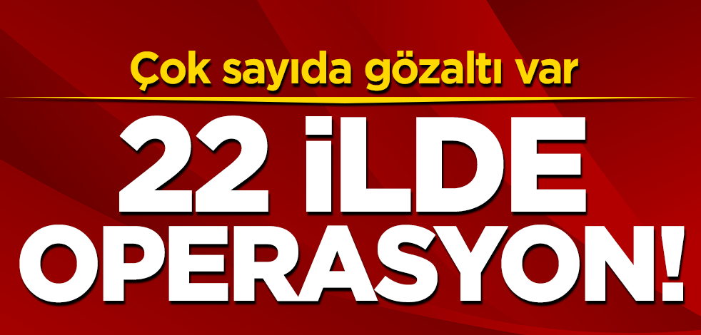 22 ilde operasyon! Çok sayıda gözaltı var