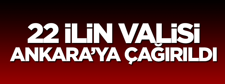 22 ilin valisi Ankara'ya çağırıldı