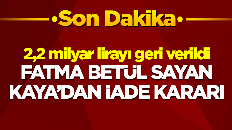 2,2 milyar lirayı geri verildi: Fatma Betül Sayan Kaya'dan iade kararı