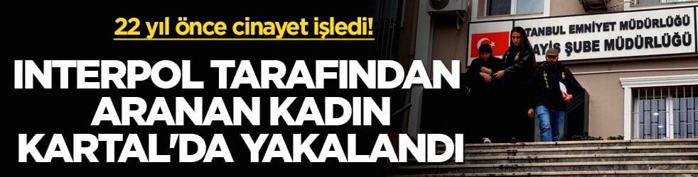 22 yıl önce cinayet işledi! Interpol tarafından aranan kadın Kartal'da yakalandı