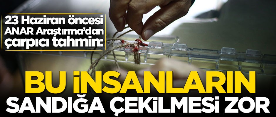 23 Haziran öncesi ANAR Araştırma'dan çarpıcı tahmin: Bu insanların sandığa çekilmesi zor