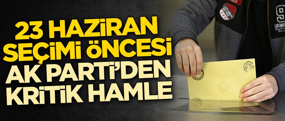 23 Haziran seçimi öncesi AK Parti'den kritik hamle