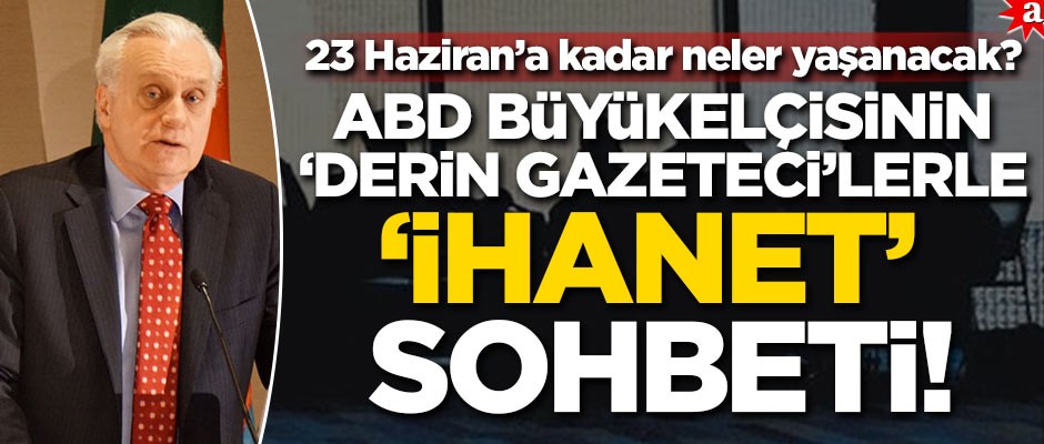 23 Haziran’a kadar neler yaşanacak? ABD Büyükelçisi’nin "Derin Gazeteci"lerle "İhanet" Sohbeti!