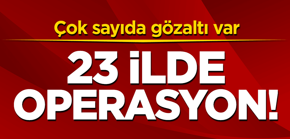 23 ilde operasyon! Çok sayıda gözaltı var