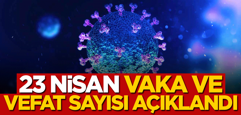 23 Nisan vaka sayısı açıklandı