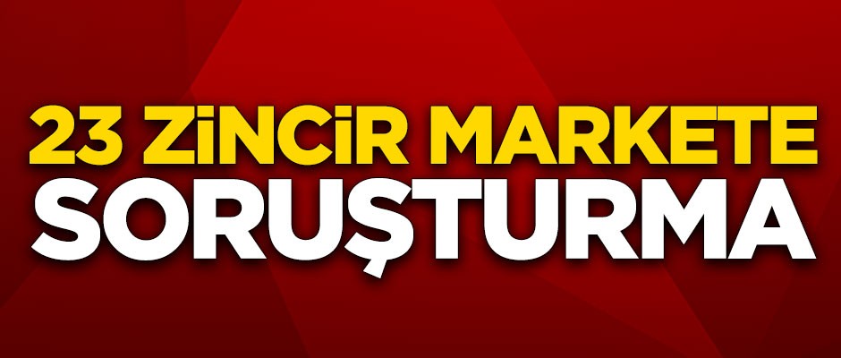 23 zincir markete soruşturma