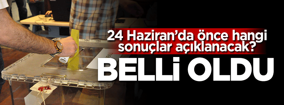 24 Haziran'da önce hangi sonuçların açıklanacağı belli oldu