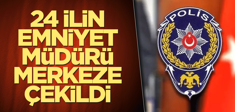 24 ilin emniyet müdürü merkeze çekildi