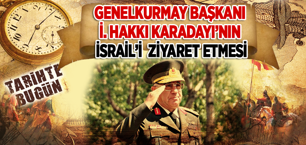 24 Şubat 1997: Genelkurmay Başkanı İ. Hakkı Karadayı’nın İsrail’i Ziyaret Etmesi