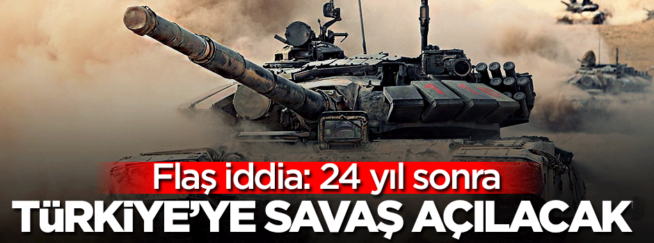 '24 yıl sonra Türkiye'ye savaş açılacak'