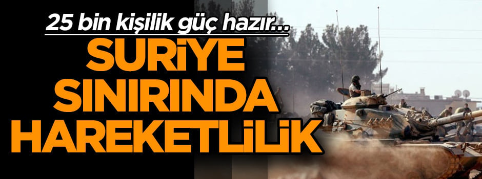 25 bin kişilik güç hazır… Suriye sınırında hareketlilik