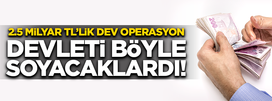 2.5 milyar TL'li dev operasyon! İşte devleti böyle soyacaklardı