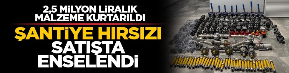 2,5 milyon liralık malzeme kurtarıldı: Şantiye hırsızı satışta enselendi