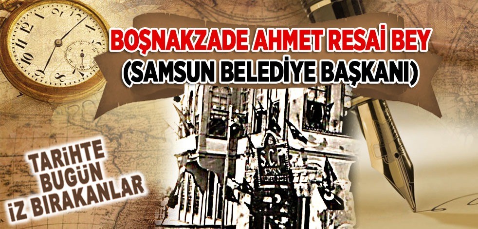 25 Nisan 1932: Samsun eski Belediye Başkanlarından Boşnakzâde Ahmet Resai Bey'in vefatı