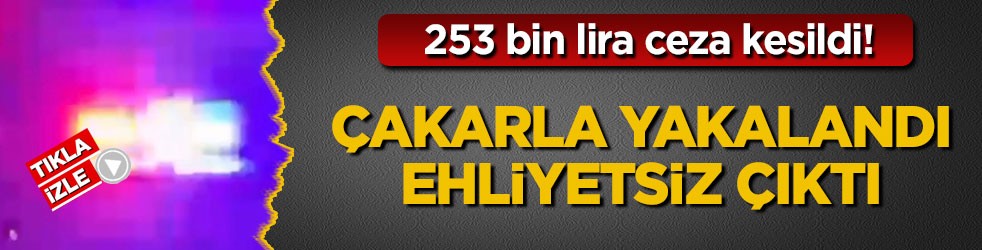 253 bin lira ceza kesildi! Çakarla yakalandı, ehliyetsiz çıktı