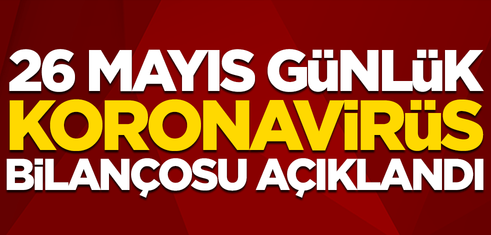 26 Mayıs günlük koronavirüs bilançosu açıklandı