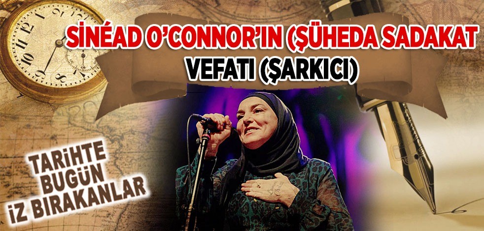26 Temmuz 2023: Sinead O’Connor'in (Şüheda Sadakat) vefatı (Şarkıcı)
