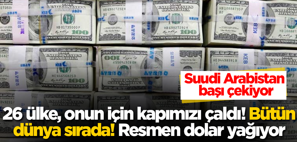 26 ülke, onun için kapımızı çaldı! Bütün dünya sırada! Resmen dolar yağıyor! Suudi Arabistan başı çekiyor