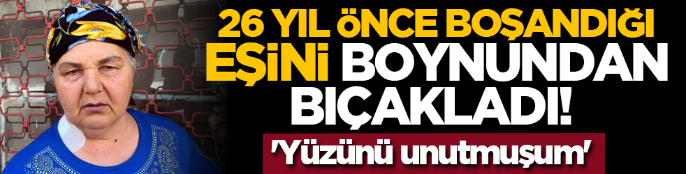 26 yıl önce boşandığı eşini boynundan bıçakladı! 'Yüzünü unutmuşum'